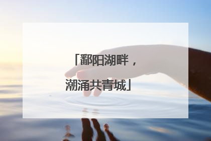 鄱阳湖畔，潮涌共青城