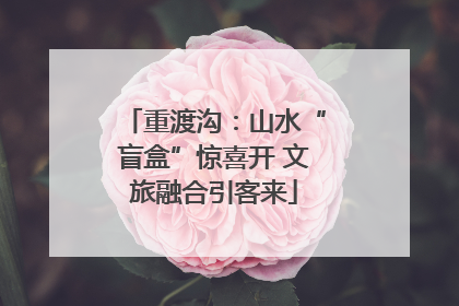 重渡沟：山水“盲盒”惊喜开 文旅融合引客来