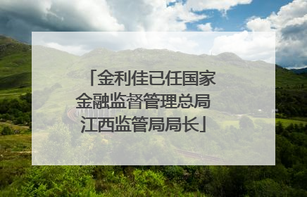 金利佳已任国家金融监督管理总局江西监管局局长