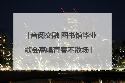 音阅交融 图书馆毕业歌会高唱青春不散场