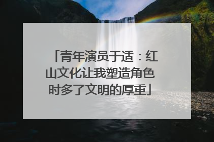青年演员于适：红山文化让我塑造角色时多了文明的厚重