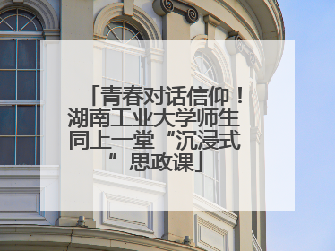 青春对话信仰！湖南工业大学师生同上一堂“沉浸式”思政课