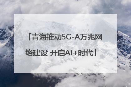 青海推动5G-A万兆网络建设 开启AI+时代