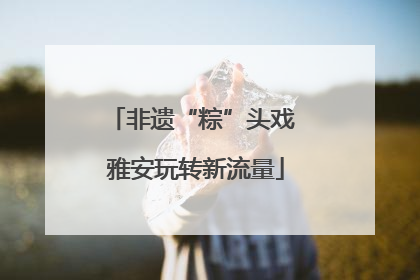 非遗“粽”头戏 雅安玩转新流量