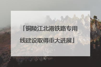 铜陵江北港铁路专用线建设取得重大进展