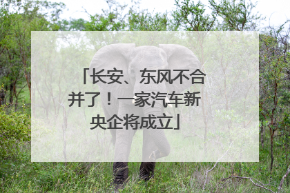 长安、东风不合并了！一家汽车新央企将成立
