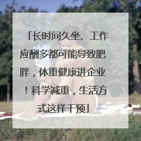 长时间久坐、工作应酬多都可能导致肥胖，体重健康进企业！科学减重，生活方式这样干预