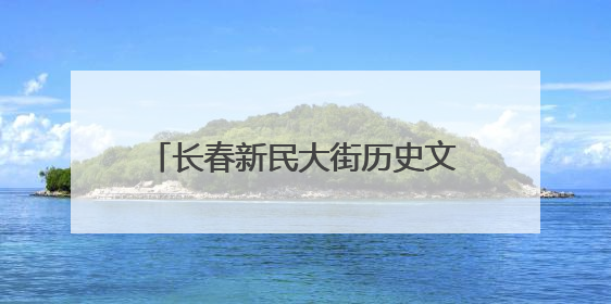 长春新民大街历史文化街区7月5日焕新启幕，将推出“新民漫游计划”系列主题活动