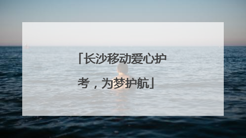 长沙移动爱心护考，为梦护航
