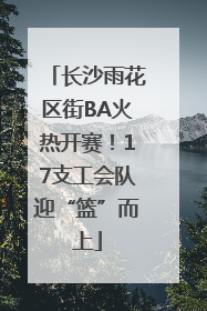 长沙雨花区街BA火热开赛！17支工会队迎“篮”而上