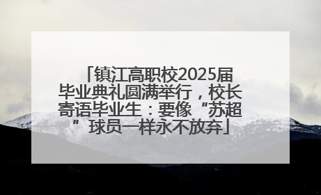 镇江高职校2025届毕业典礼圆满举行，校长寄语毕业生：要像“苏超”球员一样永不放弃