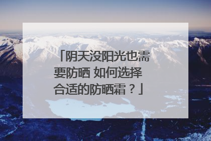 阴天没阳光也需要防晒 如何选择合适的防晒霜？