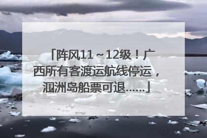 阵风11～12级！广西所有客渡运航线停运，涠洲岛船票可退……