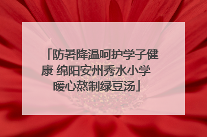 防暑降温呵护学子健康 绵阳安州秀水小学暖心熬制绿豆汤