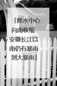 降水中心向南收缩 安徽长江以南仍有暴雨到大暴雨