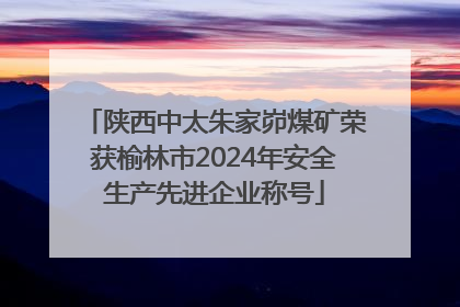 陕西中太朱家峁煤矿荣获榆林市2024年安全生产先进企业称号