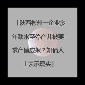 陕西彬州一企业多年缺水至停产并被要求产值虚报？知情人士表示属实
