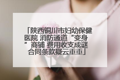 陕西铜川市妇幼保健医院 消防通道“变身”商铺 费用收支成谜 合同条款疑云重重