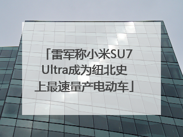 雷军称小米SU7 Ultra成为纽北史上最速量产电动车