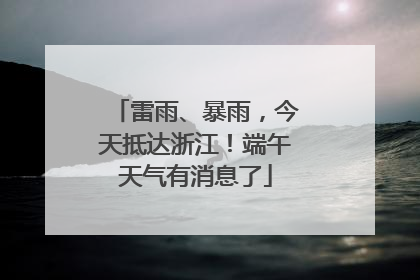 雷雨、暴雨，今天抵达浙江！端午天气有消息了