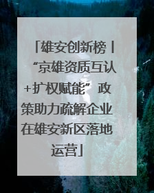 雄安创新榜丨“京雄资质互认+扩权赋能”政策助力疏解企业在雄安新区落地运营