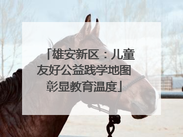 雄安新区：儿童友好公益践学地图彰显教育温度