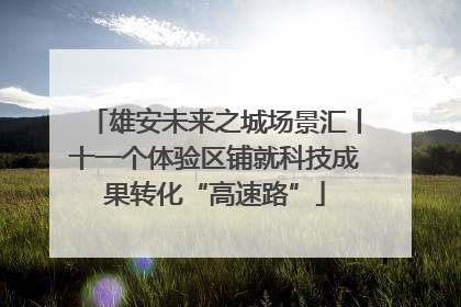 雄安未来之城场景汇丨十一个体验区铺就科技成果转化“高速路”