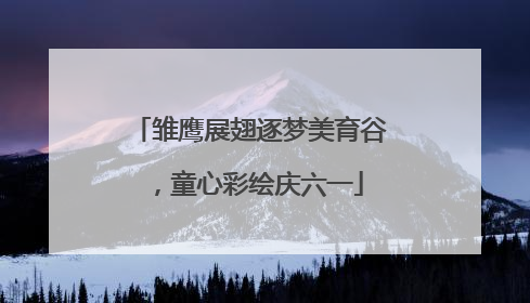 雏鹰展翅逐梦美育谷，童心彩绘庆六一