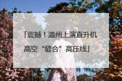 震撼！温州上演直升机高空“缝合”高压线