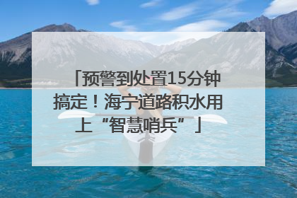 预警到处置15分钟搞定！海宁道路积水用上“智慧哨兵”