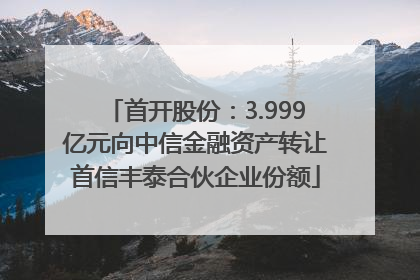 首开股份：3.999亿元向中信金融资产转让首信丰泰合伙企业份额