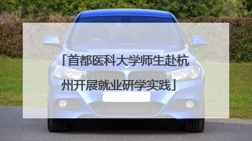 首都医科大学师生赴杭州开展就业研学实践