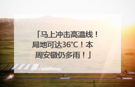 马上冲击高温线！局地可达36℃！本周安徽仍多雨！