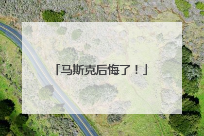 马斯克后悔了！