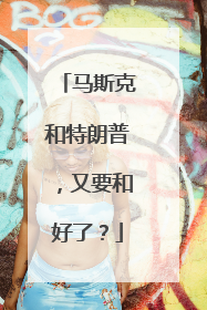 马斯克和特朗普，又要和好了？