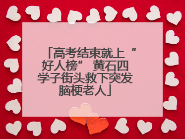 高考结束就上“好人榜” 黄石四学子街头救下突发脑梗老人