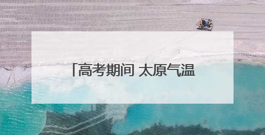 高考期间 太原气温略高有阵雨 请考生及家长提前作好准备