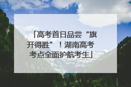高考首日品尝“旗开得胜”！湖南高考考点全面护航考生