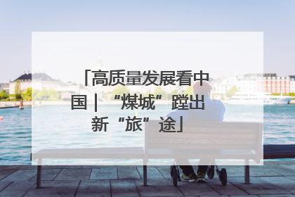 高质量发展看中国｜“煤城”蹚出新“旅”途