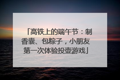 高铁上的端午节：制香囊、包粽子，小朋友第一次体验投壶游戏