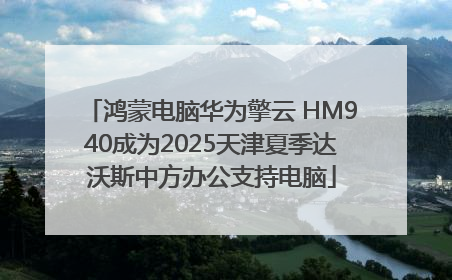 鸿蒙电脑华为擎云 HM940成为2025天津夏季达沃斯中方办公支持电脑