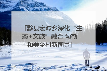 黟县宏潭乡深化“生态+文旅”融合 勾勒和美乡村新图景