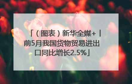 （图表）新华全媒+丨前5月我国货物贸易进出口同比增长2.5%