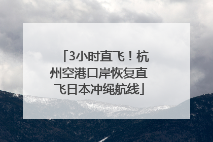 3小时直飞！杭州空港口岸恢复直飞日本冲绳航线