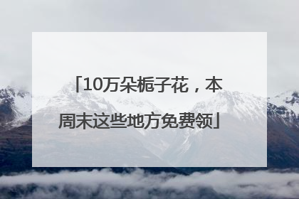 10万朵栀子花，本周末这些地方免费领