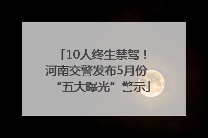 10人终生禁驾！河南交警发布5月份“五大曝光”警示