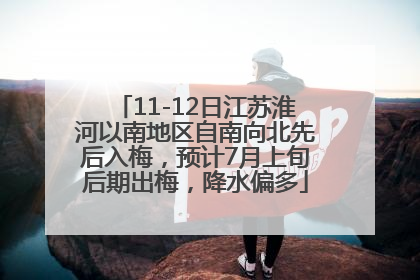 11-12日江苏淮河以南地区自南向北先后入梅，预计7月上旬后期出梅，降水偏多