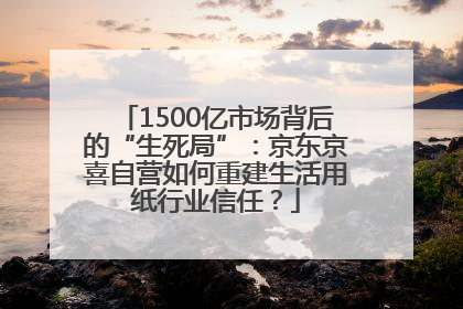1500亿市场背后的“生死局”：京东京喜自营如何重建生活用纸行业信任？