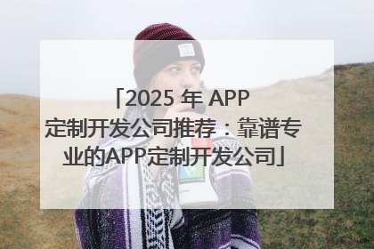 2025 年 APP 定制开发公司推荐：靠谱专业的APP定制开发公司