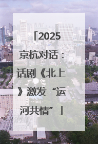 2025京杭对话：话剧《北上》激发“运河共情”